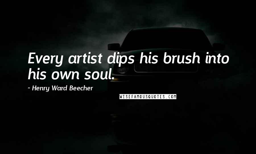 Henry Ward Beecher Quotes: Every artist dips his brush into his own soul.