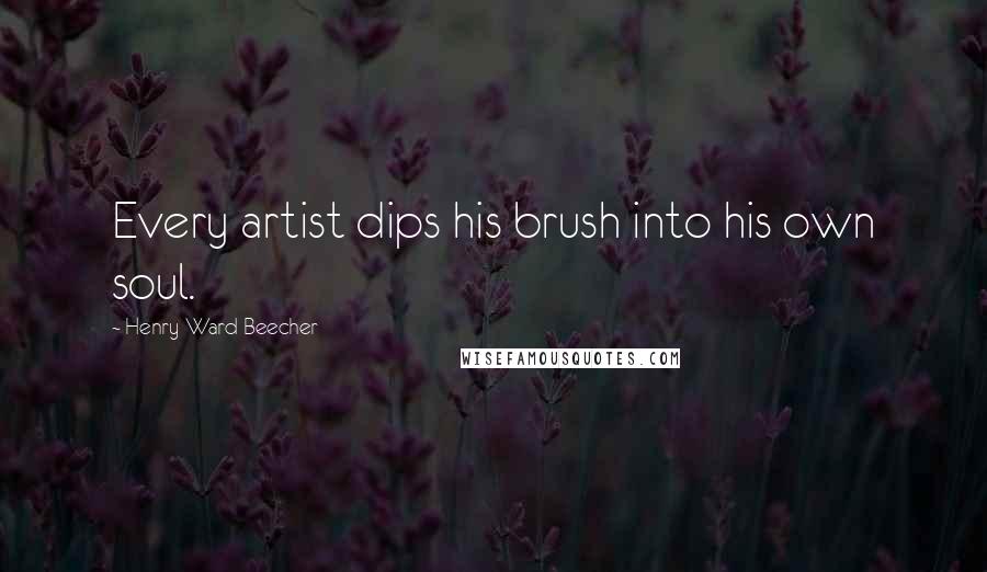 Henry Ward Beecher Quotes: Every artist dips his brush into his own soul.