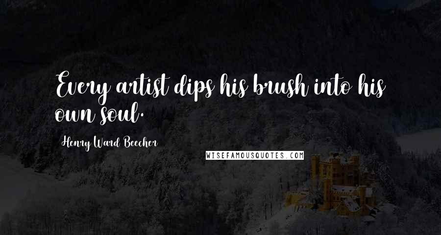 Henry Ward Beecher Quotes: Every artist dips his brush into his own soul.