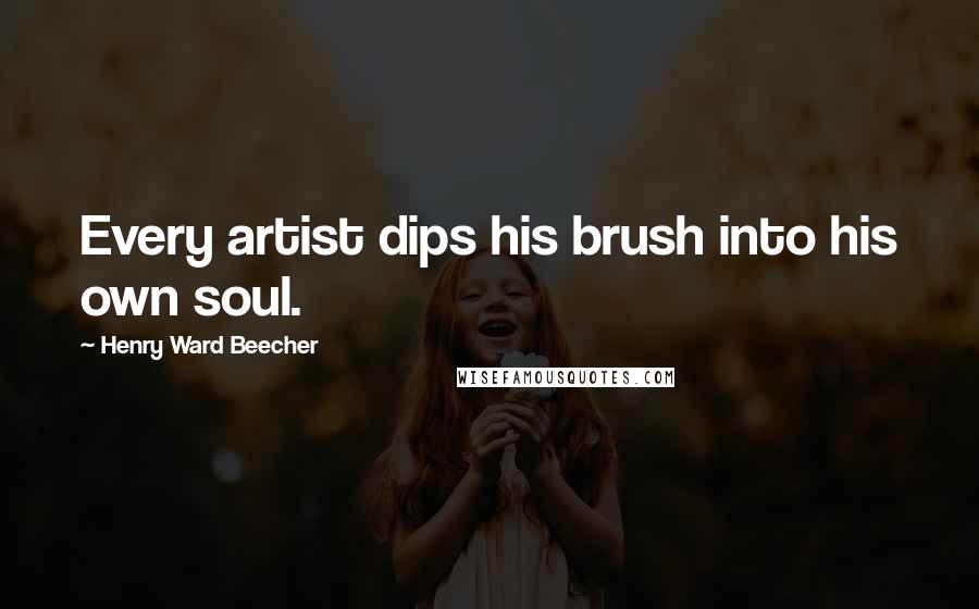 Henry Ward Beecher Quotes: Every artist dips his brush into his own soul.