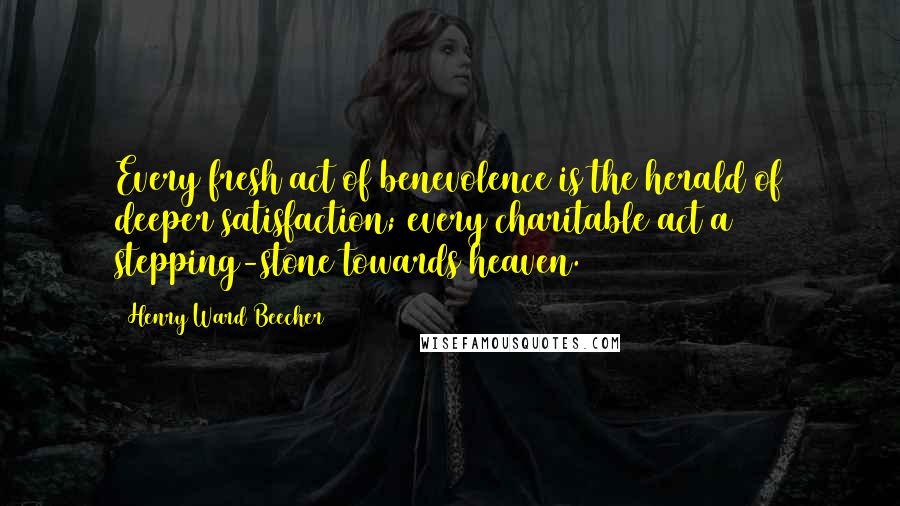 Henry Ward Beecher Quotes: Every fresh act of benevolence is the herald of deeper satisfaction; every charitable act a stepping-stone towards heaven.
