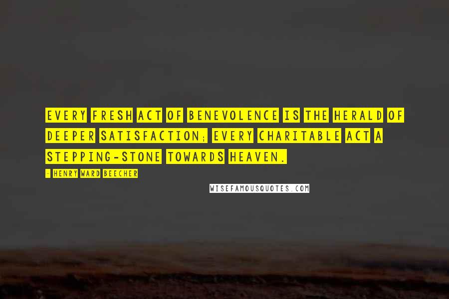 Henry Ward Beecher Quotes: Every fresh act of benevolence is the herald of deeper satisfaction; every charitable act a stepping-stone towards heaven.