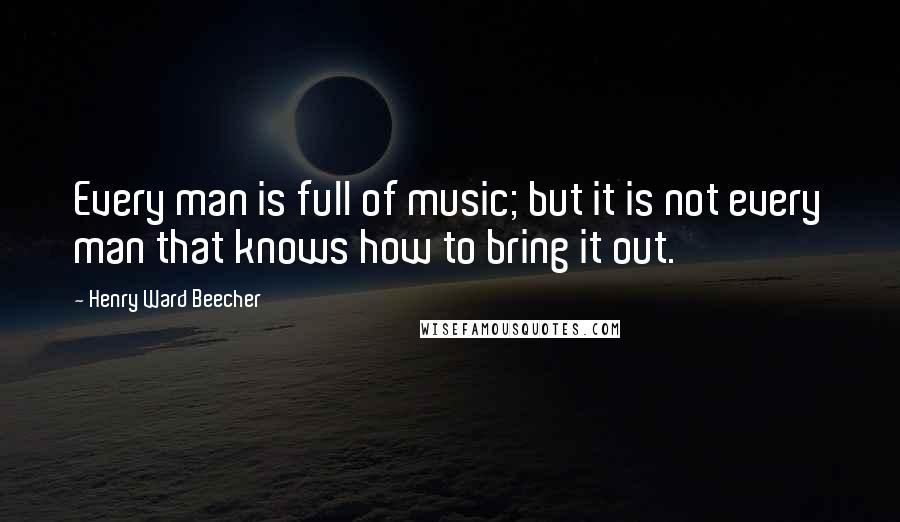 Henry Ward Beecher Quotes: Every man is full of music; but it is not every man that knows how to bring it out.