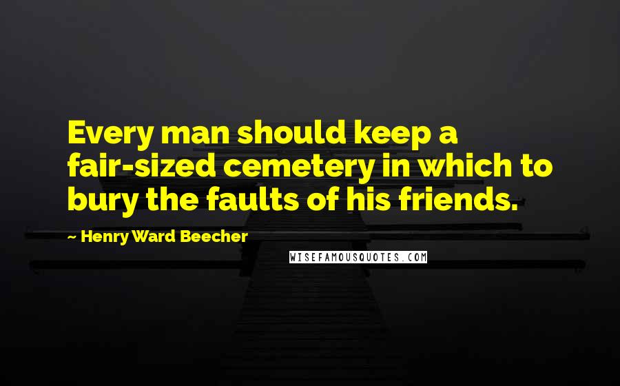 Henry Ward Beecher Quotes: Every man should keep a fair-sized cemetery in which to bury the faults of his friends.