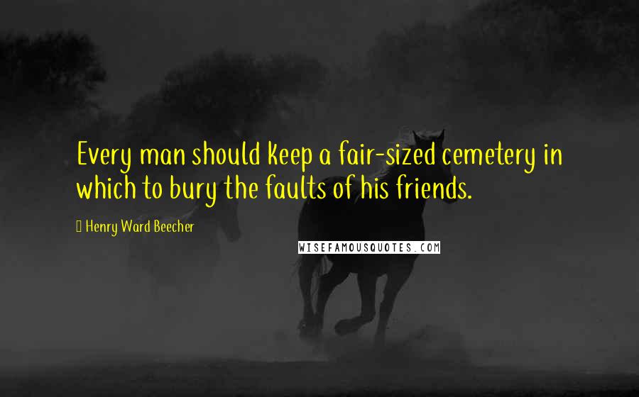 Henry Ward Beecher Quotes: Every man should keep a fair-sized cemetery in which to bury the faults of his friends.