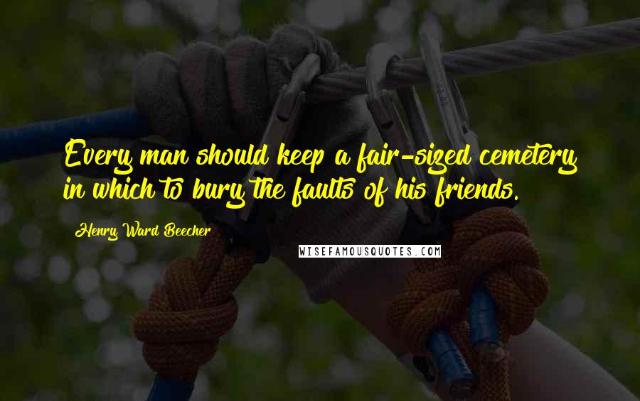 Henry Ward Beecher Quotes: Every man should keep a fair-sized cemetery in which to bury the faults of his friends.