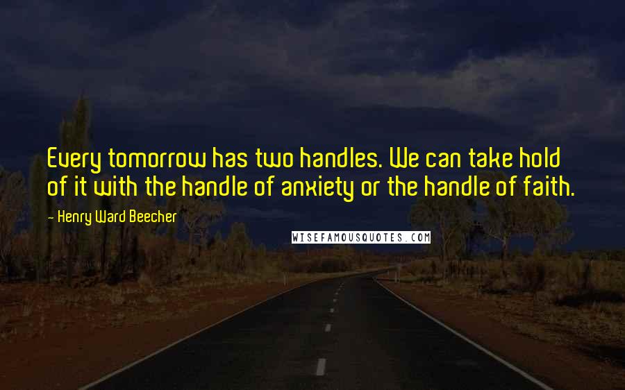 Henry Ward Beecher Quotes: Every tomorrow has two handles. We can take hold of it with the handle of anxiety or the handle of faith.