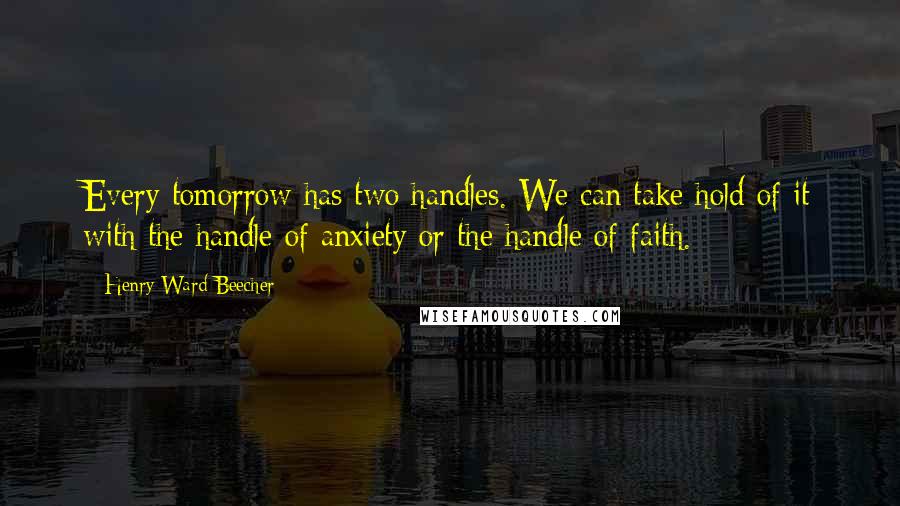 Henry Ward Beecher Quotes: Every tomorrow has two handles. We can take hold of it with the handle of anxiety or the handle of faith.