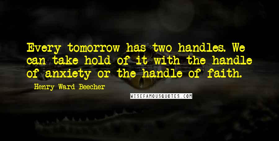 Henry Ward Beecher Quotes: Every tomorrow has two handles. We can take hold of it with the handle of anxiety or the handle of faith.