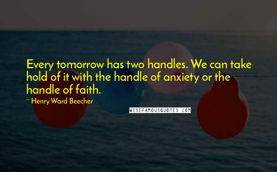 Henry Ward Beecher Quotes: Every tomorrow has two handles. We can take hold of it with the handle of anxiety or the handle of faith.