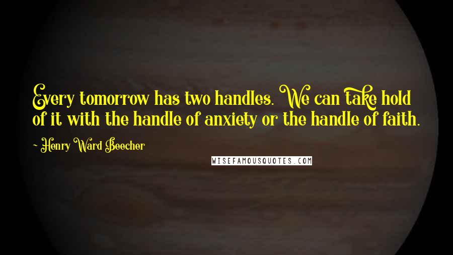 Henry Ward Beecher Quotes: Every tomorrow has two handles. We can take hold of it with the handle of anxiety or the handle of faith.