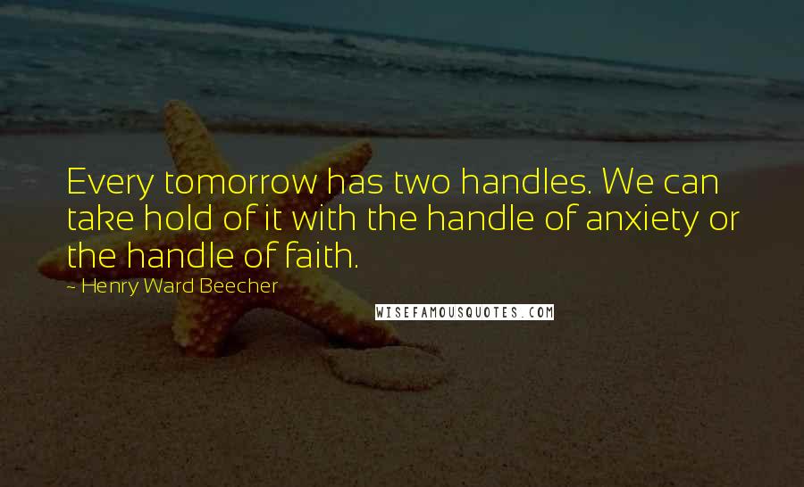 Henry Ward Beecher Quotes: Every tomorrow has two handles. We can take hold of it with the handle of anxiety or the handle of faith.