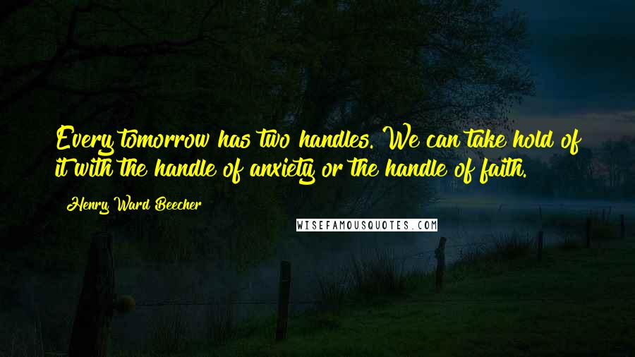 Henry Ward Beecher Quotes: Every tomorrow has two handles. We can take hold of it with the handle of anxiety or the handle of faith.