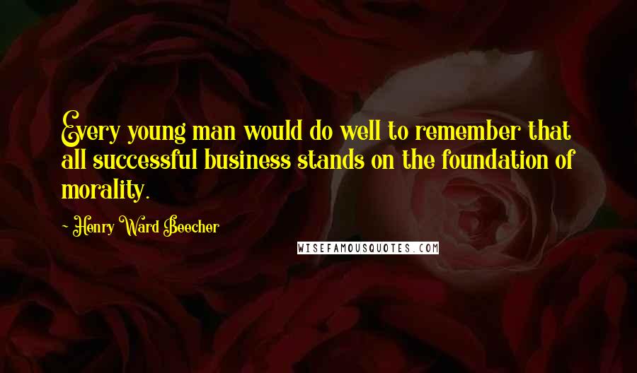 Henry Ward Beecher Quotes: Every young man would do well to remember that all successful business stands on the foundation of morality.
