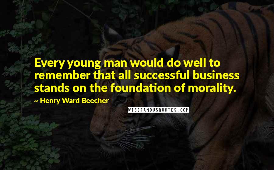 Henry Ward Beecher Quotes: Every young man would do well to remember that all successful business stands on the foundation of morality.