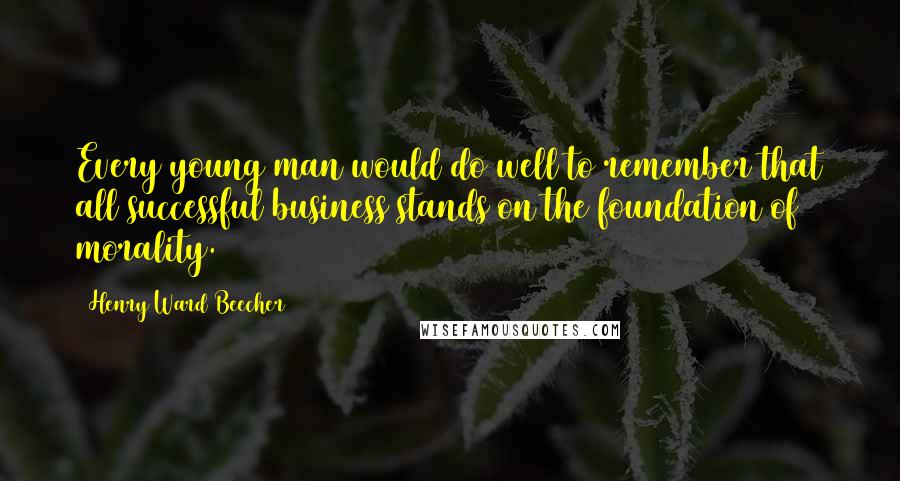 Henry Ward Beecher Quotes: Every young man would do well to remember that all successful business stands on the foundation of morality.