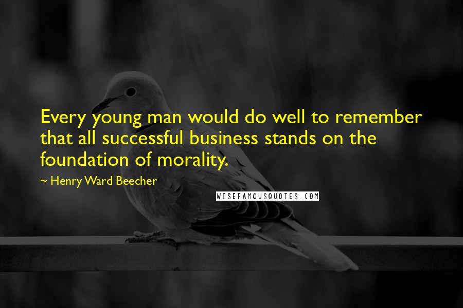 Henry Ward Beecher Quotes: Every young man would do well to remember that all successful business stands on the foundation of morality.