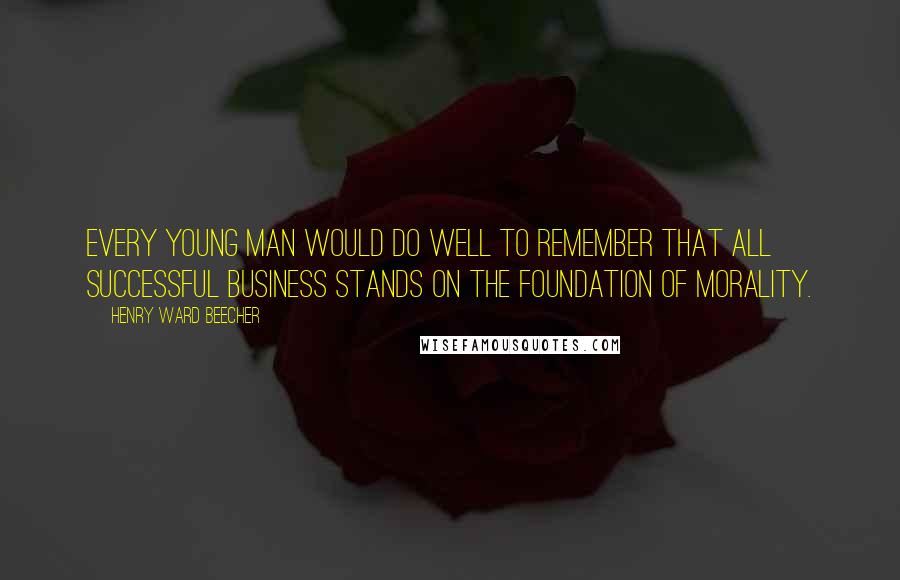 Henry Ward Beecher Quotes: Every young man would do well to remember that all successful business stands on the foundation of morality.
