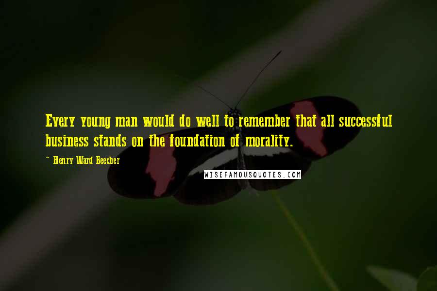 Henry Ward Beecher Quotes: Every young man would do well to remember that all successful business stands on the foundation of morality.