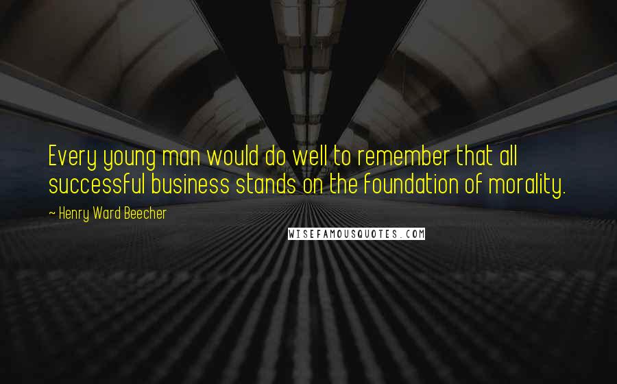 Henry Ward Beecher Quotes: Every young man would do well to remember that all successful business stands on the foundation of morality.