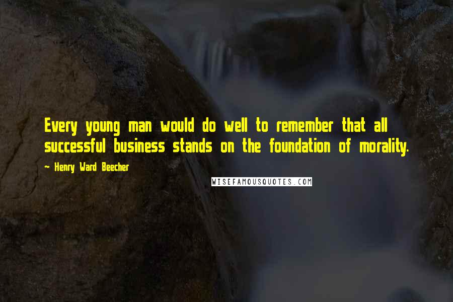 Henry Ward Beecher Quotes: Every young man would do well to remember that all successful business stands on the foundation of morality.