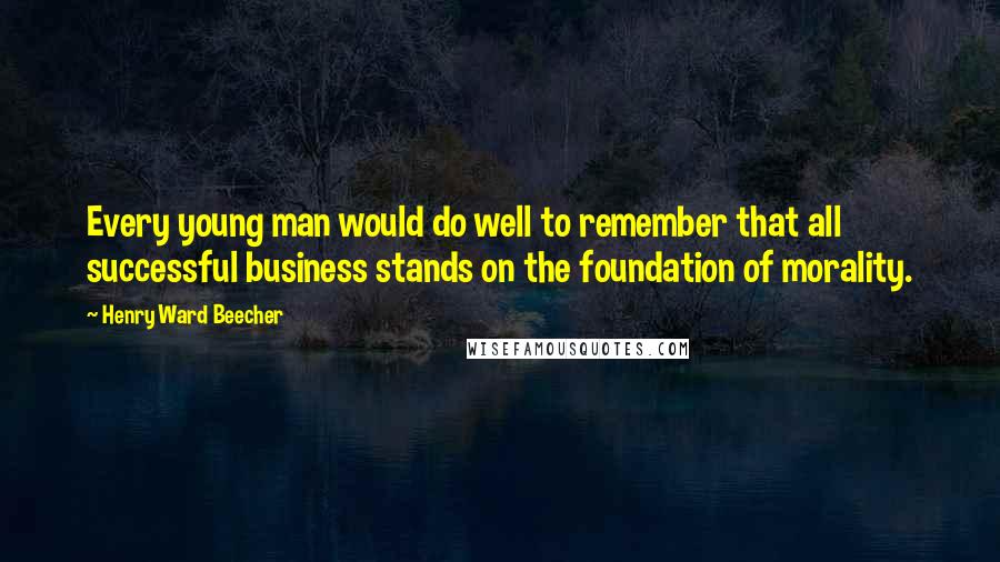 Henry Ward Beecher Quotes: Every young man would do well to remember that all successful business stands on the foundation of morality.