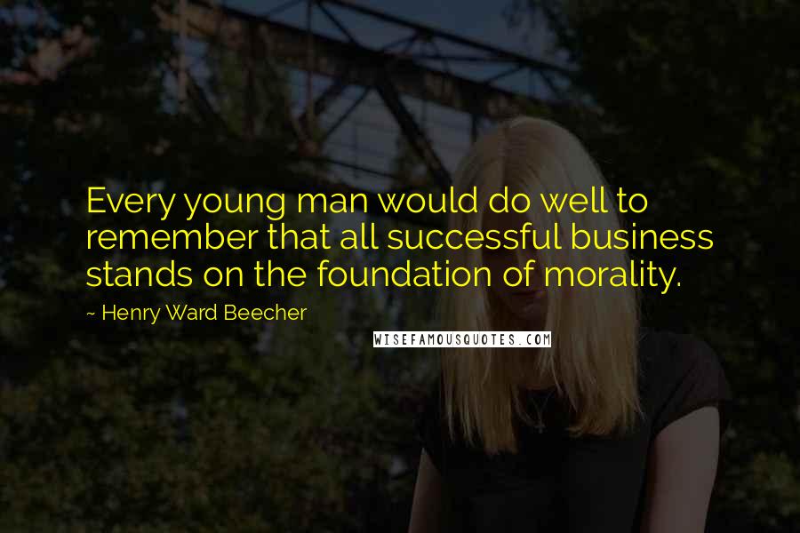 Henry Ward Beecher Quotes: Every young man would do well to remember that all successful business stands on the foundation of morality.