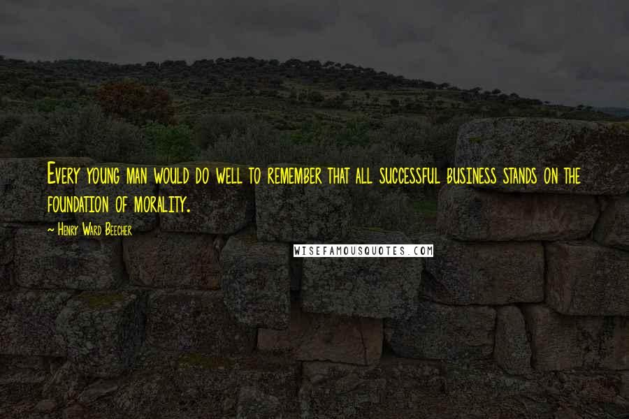Henry Ward Beecher Quotes: Every young man would do well to remember that all successful business stands on the foundation of morality.