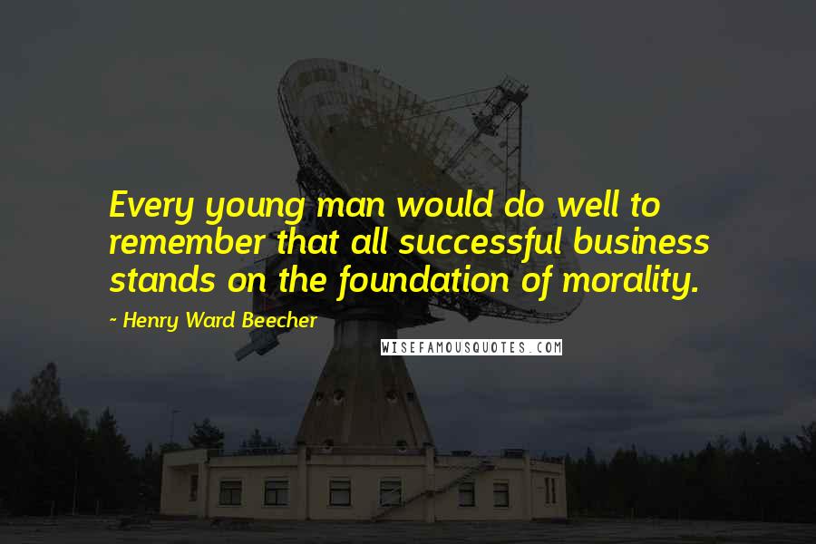Henry Ward Beecher Quotes: Every young man would do well to remember that all successful business stands on the foundation of morality.