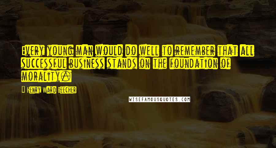 Henry Ward Beecher Quotes: Every young man would do well to remember that all successful business stands on the foundation of morality.