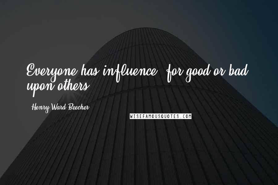 Henry Ward Beecher Quotes: Everyone has influence, for good or bad, upon others.