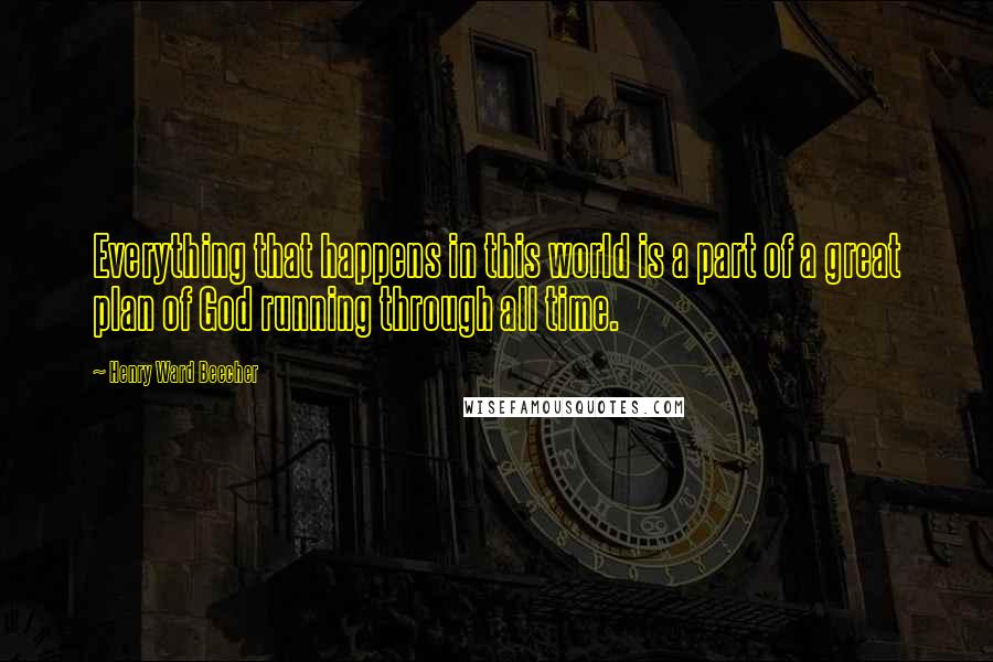Henry Ward Beecher Quotes: Everything that happens in this world is a part of a great plan of God running through all time.