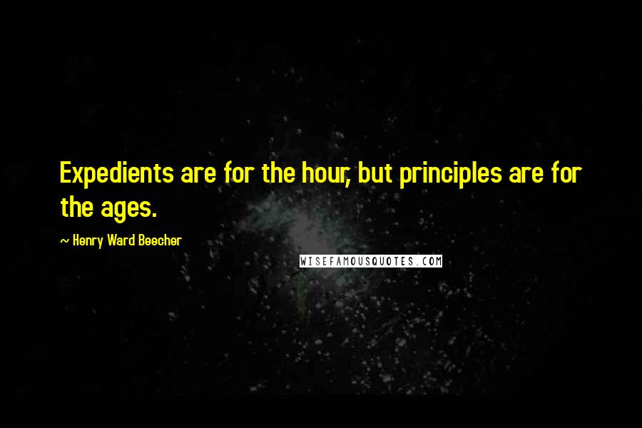Henry Ward Beecher Quotes: Expedients are for the hour, but principles are for the ages.