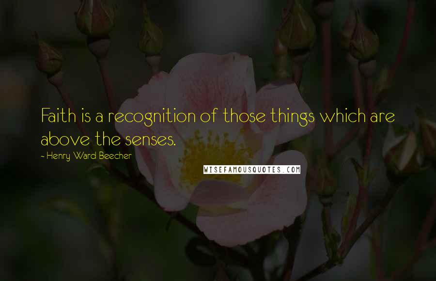 Henry Ward Beecher Quotes: Faith is a recognition of those things which are above the senses.