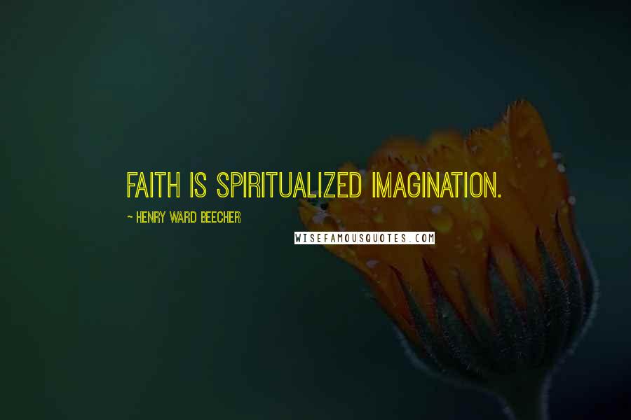 Henry Ward Beecher Quotes: Faith is spiritualized imagination.
