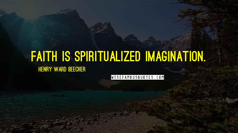 Henry Ward Beecher Quotes: Faith is spiritualized imagination.