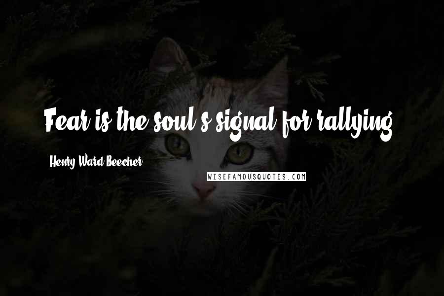 Henry Ward Beecher Quotes: Fear is the soul's signal for rallying.