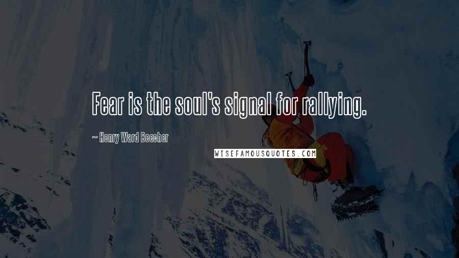 Henry Ward Beecher Quotes: Fear is the soul's signal for rallying.