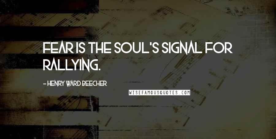 Henry Ward Beecher Quotes: Fear is the soul's signal for rallying.