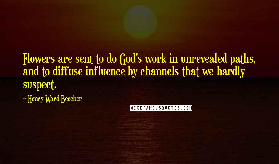 Henry Ward Beecher Quotes: Flowers are sent to do God's work in unrevealed paths, and to diffuse influence by channels that we hardly suspect.