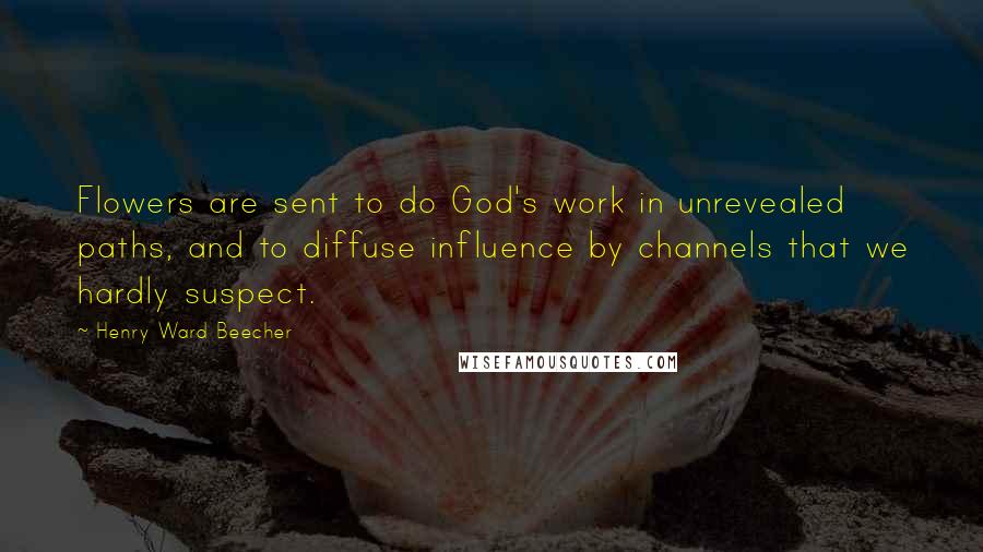 Henry Ward Beecher Quotes: Flowers are sent to do God's work in unrevealed paths, and to diffuse influence by channels that we hardly suspect.