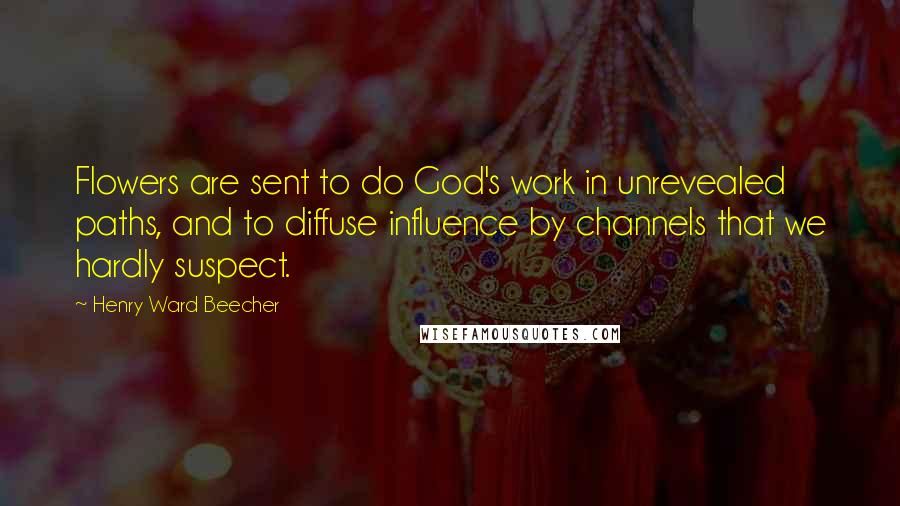 Henry Ward Beecher Quotes: Flowers are sent to do God's work in unrevealed paths, and to diffuse influence by channels that we hardly suspect.