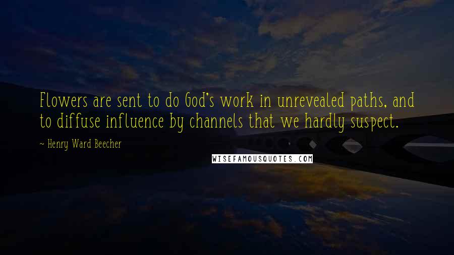Henry Ward Beecher Quotes: Flowers are sent to do God's work in unrevealed paths, and to diffuse influence by channels that we hardly suspect.