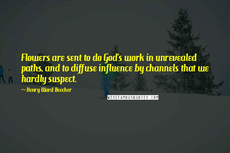 Henry Ward Beecher Quotes: Flowers are sent to do God's work in unrevealed paths, and to diffuse influence by channels that we hardly suspect.