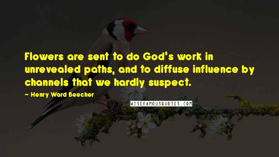 Henry Ward Beecher Quotes: Flowers are sent to do God's work in unrevealed paths, and to diffuse influence by channels that we hardly suspect.