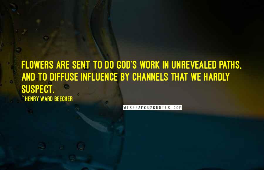 Henry Ward Beecher Quotes: Flowers are sent to do God's work in unrevealed paths, and to diffuse influence by channels that we hardly suspect.