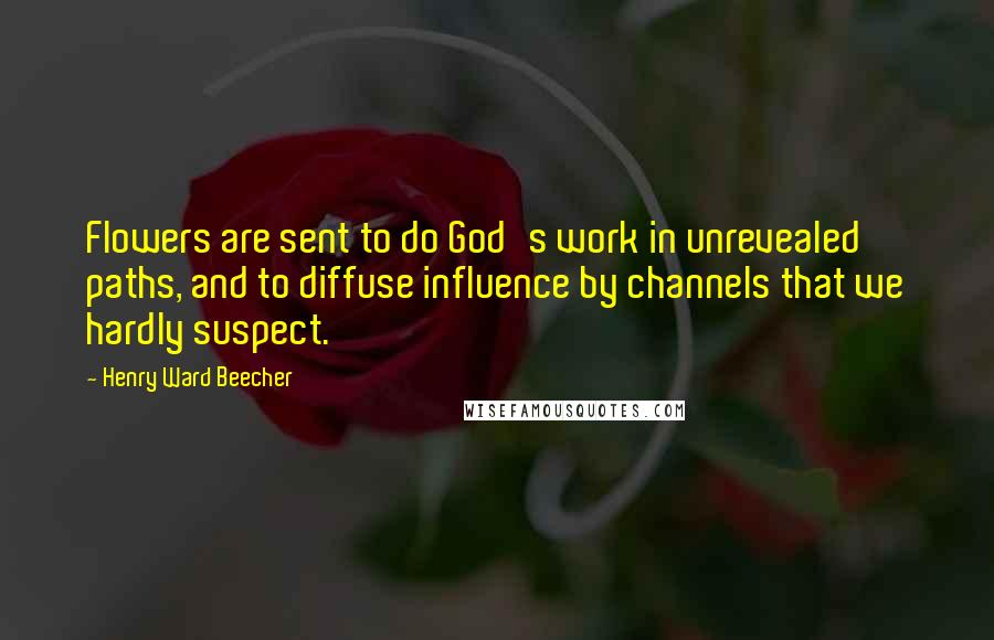Henry Ward Beecher Quotes: Flowers are sent to do God's work in unrevealed paths, and to diffuse influence by channels that we hardly suspect.