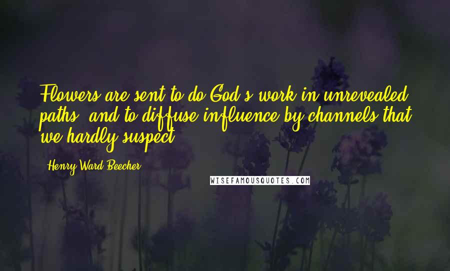 Henry Ward Beecher Quotes: Flowers are sent to do God's work in unrevealed paths, and to diffuse influence by channels that we hardly suspect.