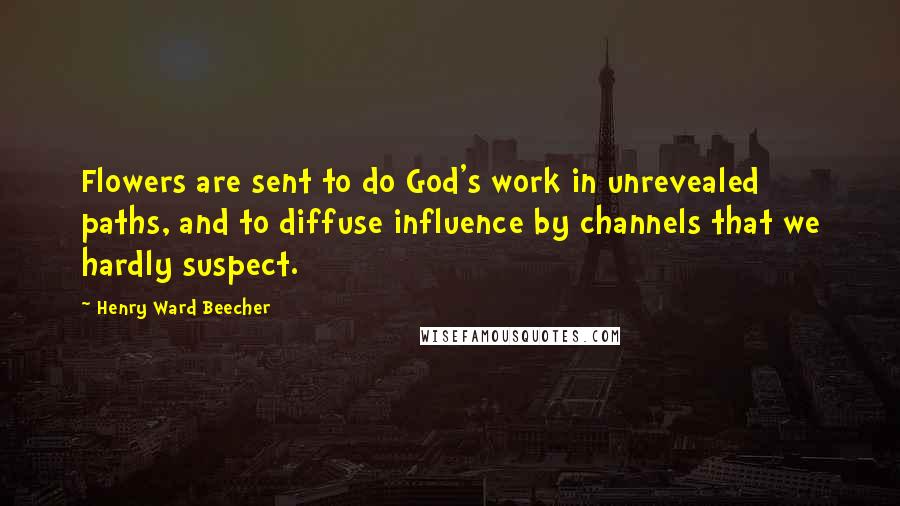 Henry Ward Beecher Quotes: Flowers are sent to do God's work in unrevealed paths, and to diffuse influence by channels that we hardly suspect.