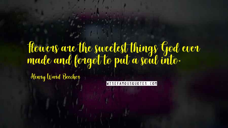 Henry Ward Beecher Quotes: Flowers are the sweetest things God ever made and forgot to put a soul into.